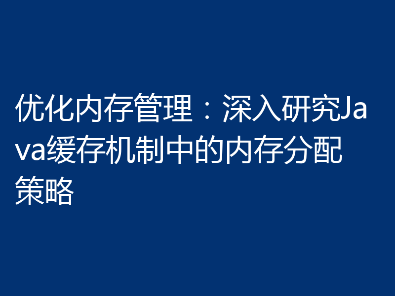 优化内存管理:深入研究Java缓存机制中的内存分配策略