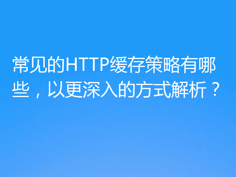常见的HTTP缓存策略有哪些,以更深入的方式解析?