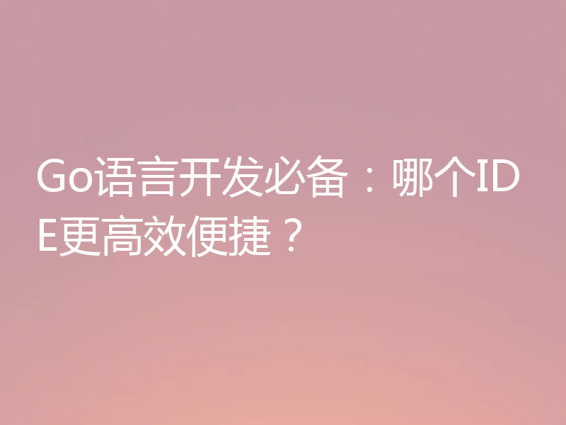 Go语言开发必备:哪个IDE更高效便捷?