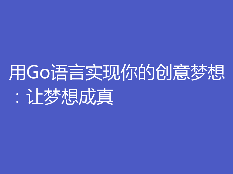 用Go语言实现你的创意梦想:让梦想成真