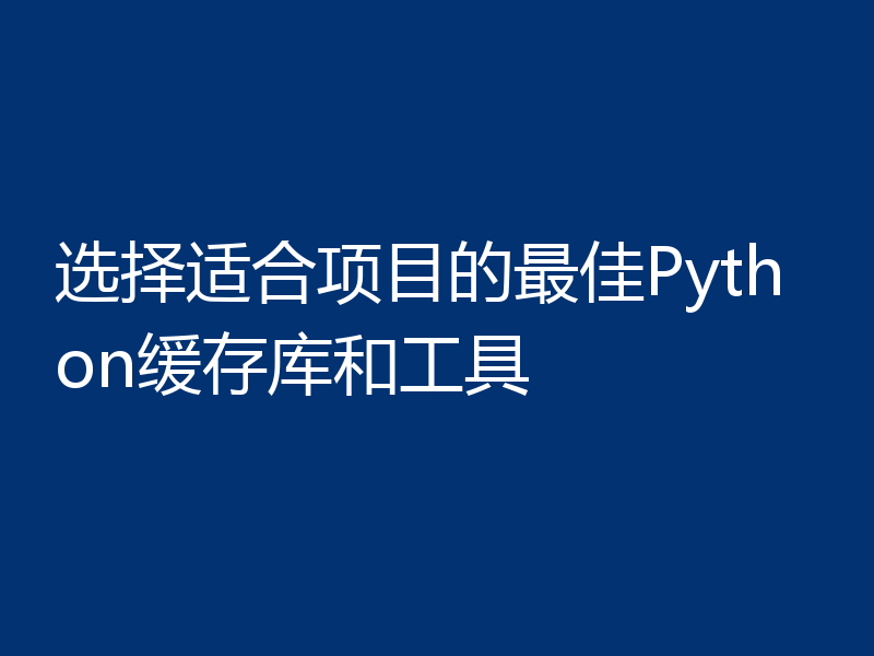 选择适合项目的最佳Python缓存库和工具