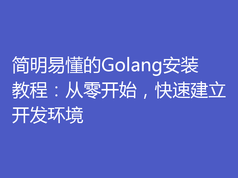 简明易懂的Golang安装教程:从零开始,快速建立开发环境