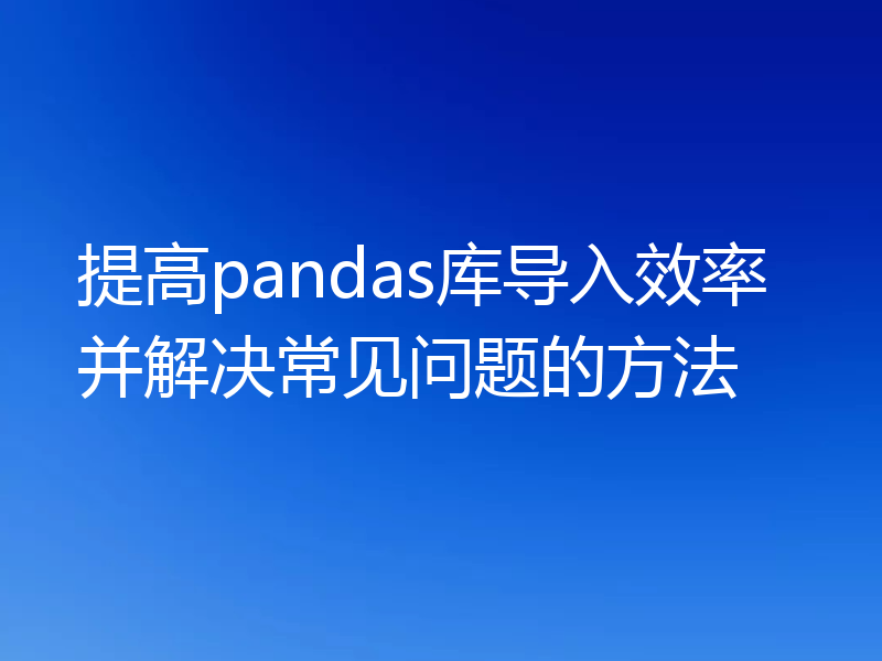 提高pandas库导入效率并解决常见问题的方法