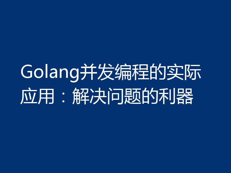 Golang并发编程的实际应用:解决问题的利器