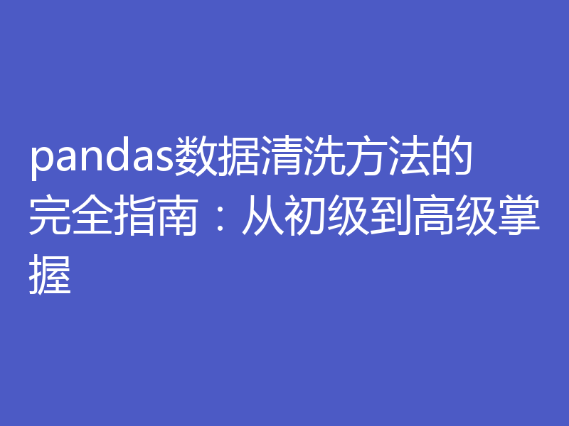 pandas数据清洗方法的完全指南:从初级到高级掌握