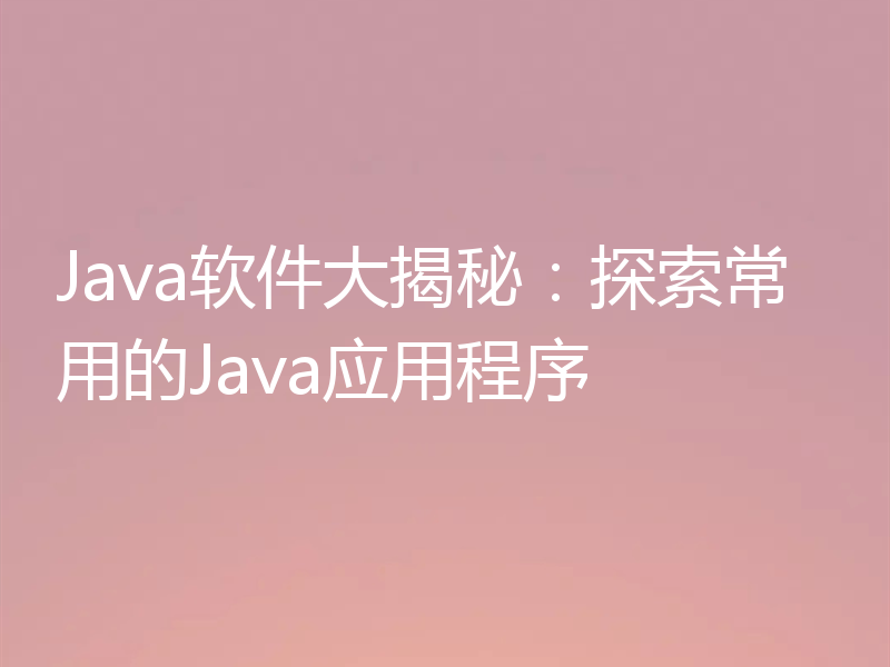 Java软件大揭秘:探索常用的Java应用程序