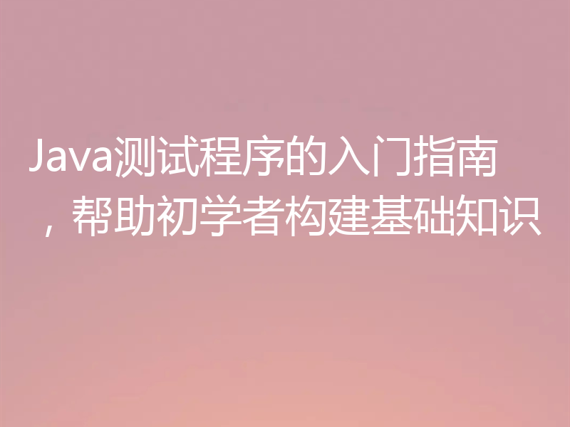 Java测试程序的入门指南,帮助初学者构建基础知识