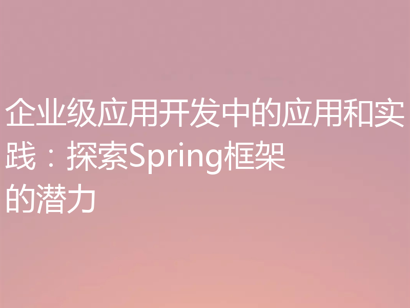 企业级应用开发中的应用和实践:探索Spring框架的潜力