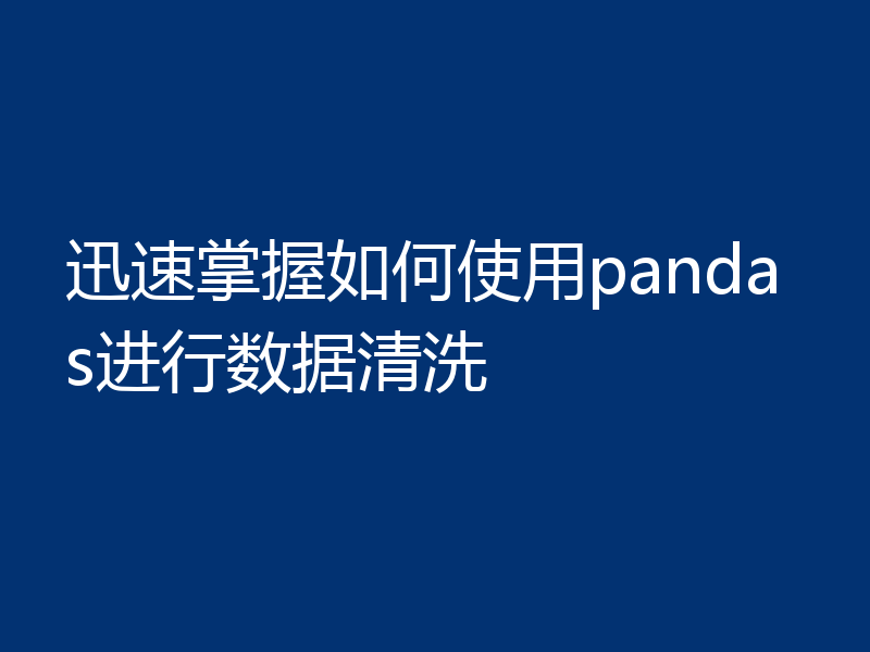 迅速掌握如何使用pandas进行数据清洗