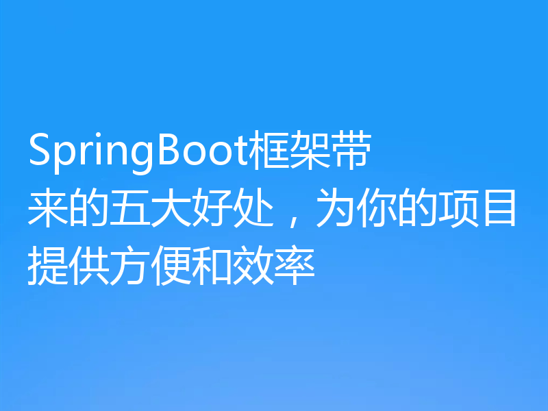 SpringBoot框架带来的五大好处,为你的项目提供方便和效率