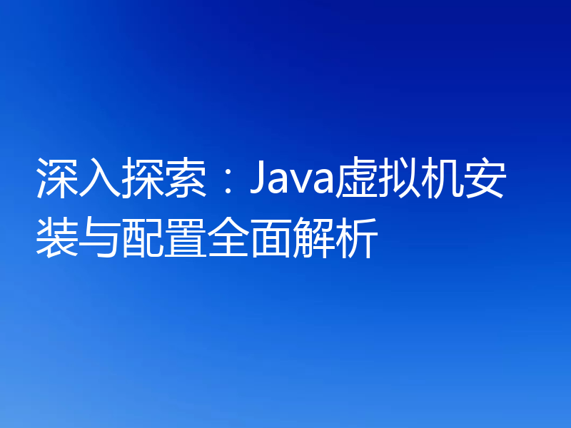 深入探索:Java虚拟机安装与配置全面解析