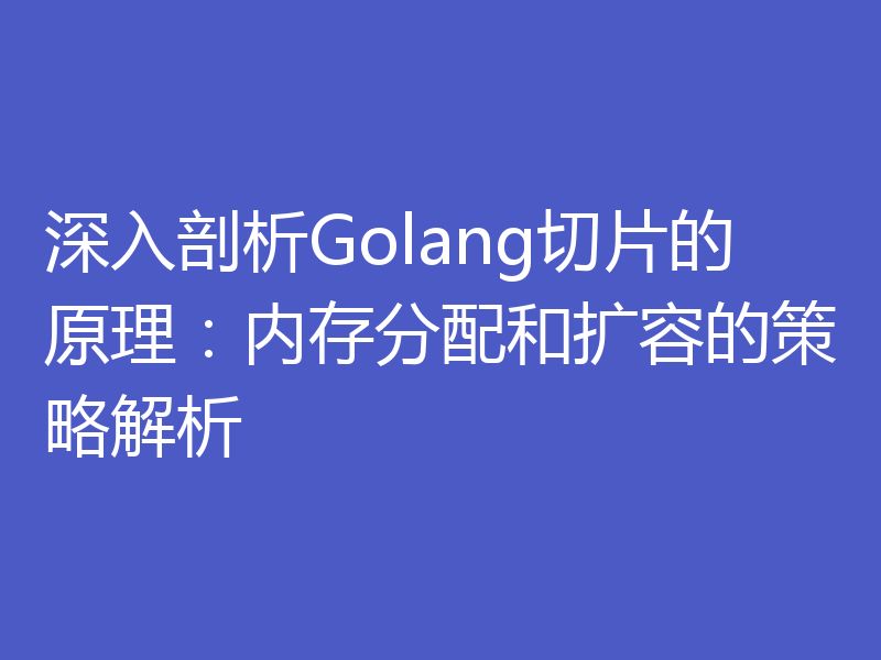 深入剖析Golang切片的原理:内存分配和扩容的策略解析