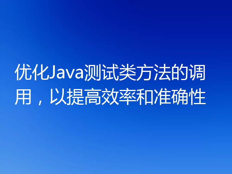 优化Java测试类方法的调用,以提高效率和准确性