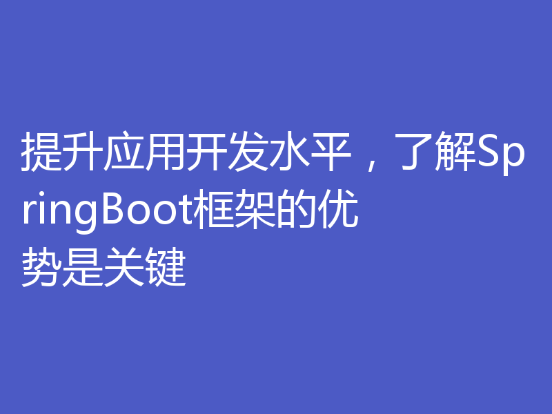 提升应用开发水平,了解SpringBoot框架的优势是关键