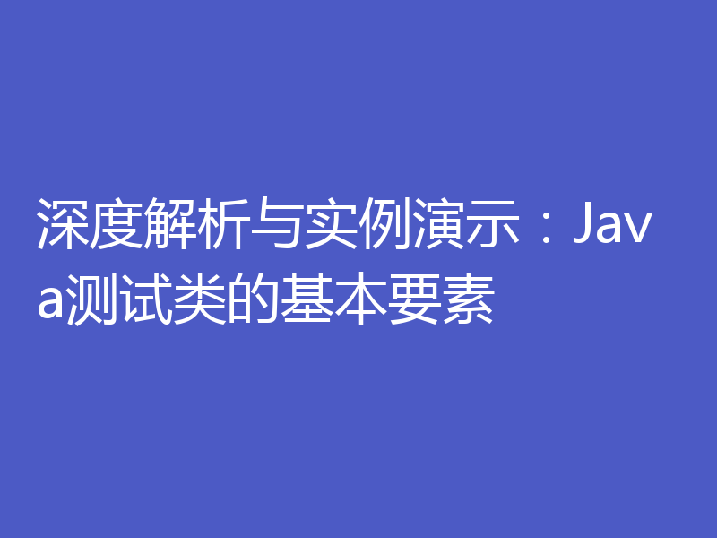 深度解析与实例演示:Java测试类的基本要素