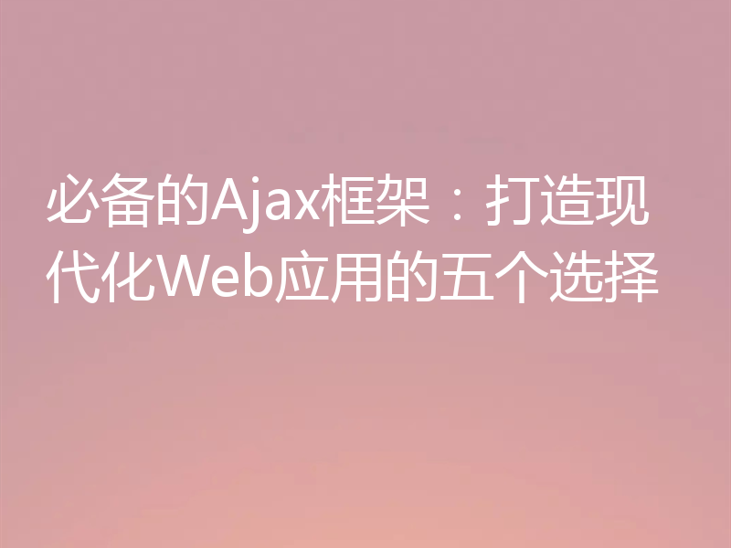 必备的Ajax框架:打造现代化Web应用的五个选择