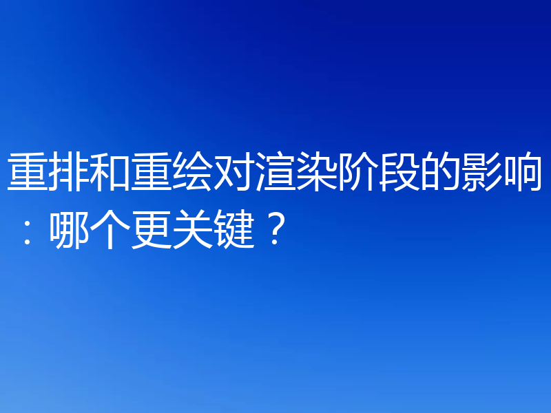 重排和重绘对渲染阶段的影响:哪个更关键?