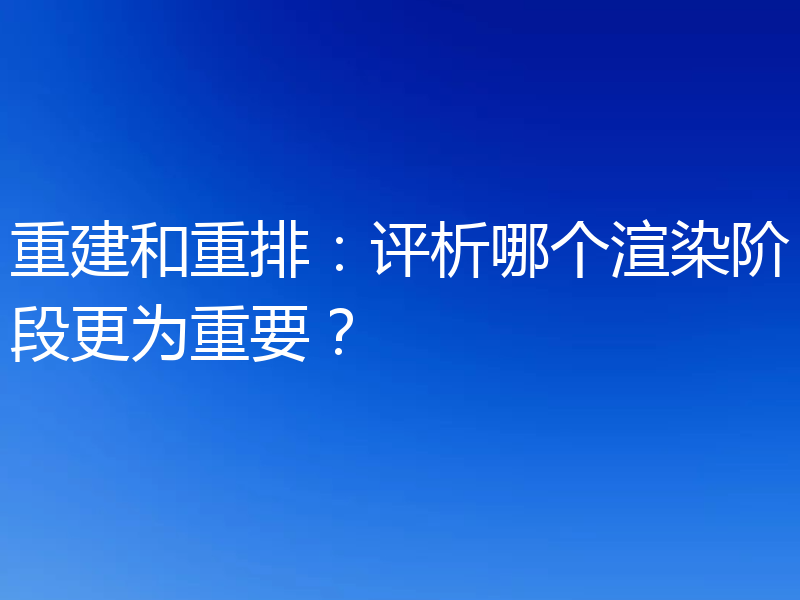 重建和重排:评析哪个渲染阶段更为重要?