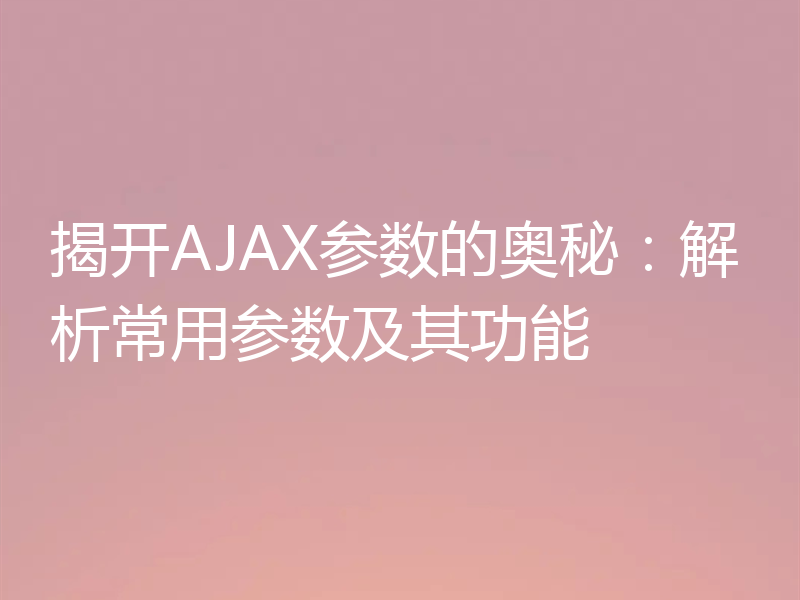 揭开AJAX参数的奥秘:解析常用参数及其功能