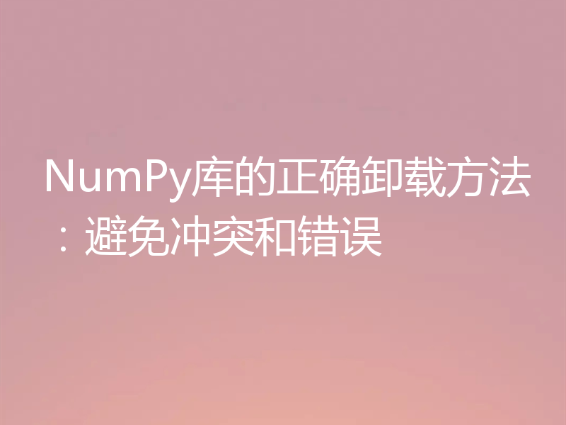 NumPy库的正确卸载方法:避免冲突和错误