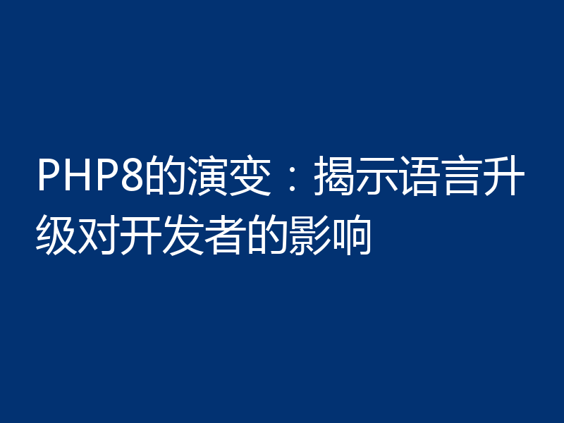 PHP8的演变:揭示语言升级对开发者的影响