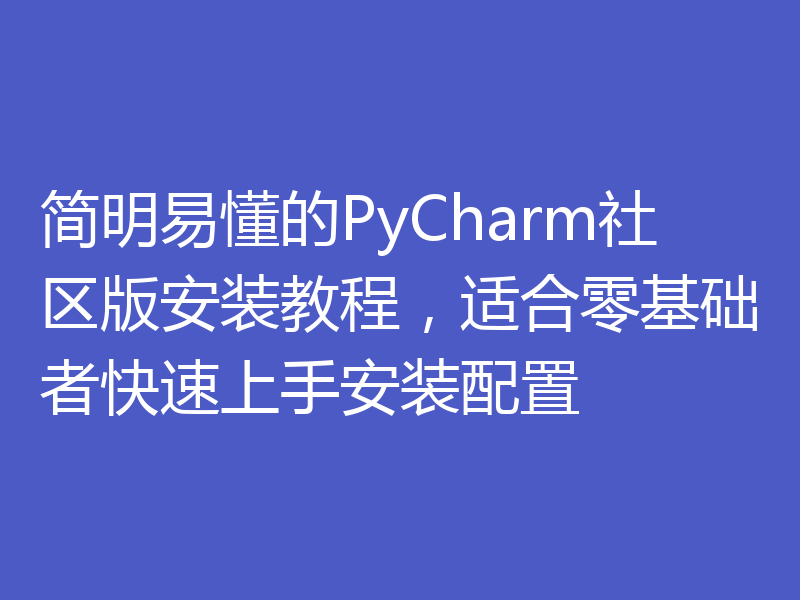 简明易懂的PyCharm社区版安装教程,适合零基础者快速上手安装配置