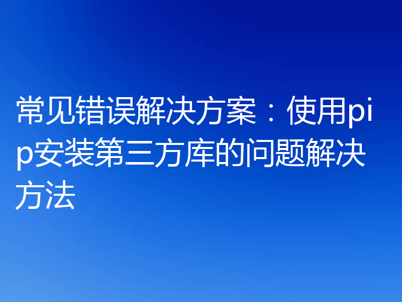 常见错误解决方案:使用pip安装第三方库的问题解决方法