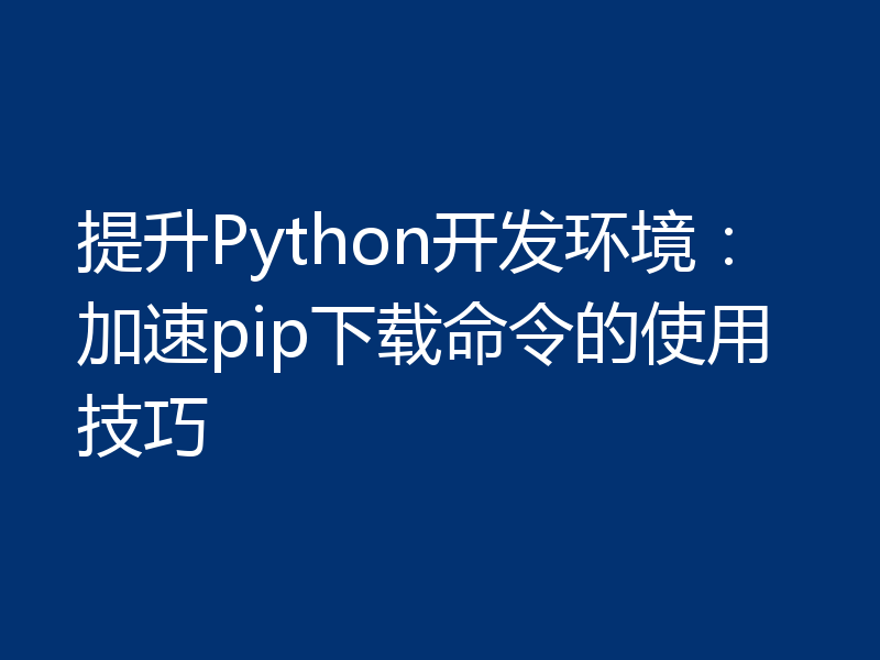 提升Python开发环境:加速pip下载命令的使用技巧