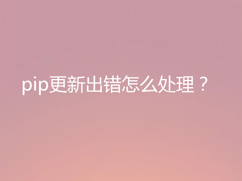 pip更新出错怎么处理?
