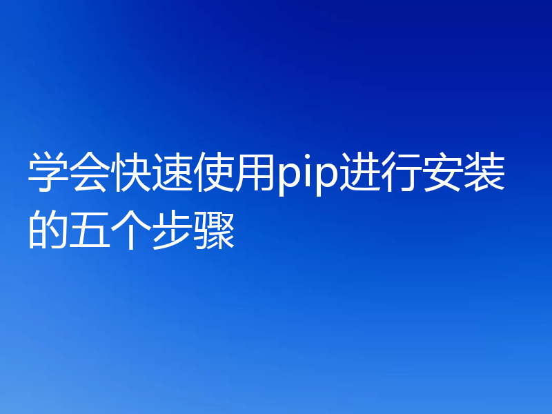 学会快速使用pip进行安装的五个步骤