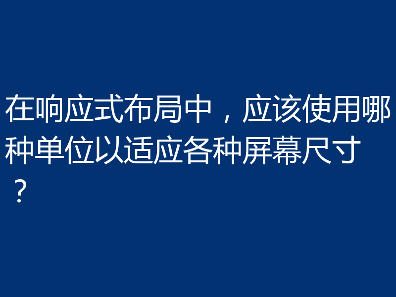 在响应式布局中,应该使用哪种单位以适应各种屏幕尺寸?