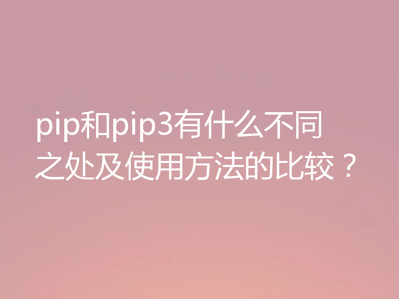 pip和pip3有什么不同之处及使用方法的比较?