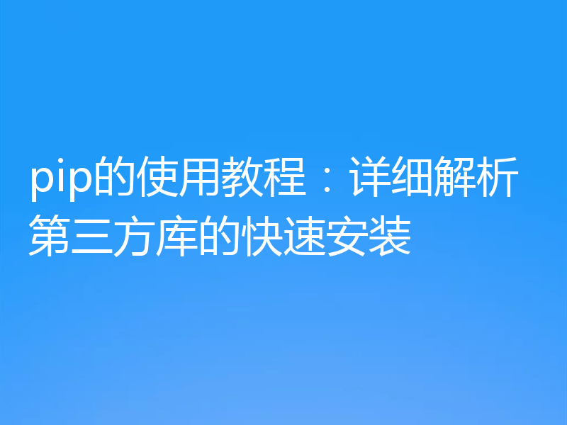 pip的使用教程:详细解析第三方库的快速安装