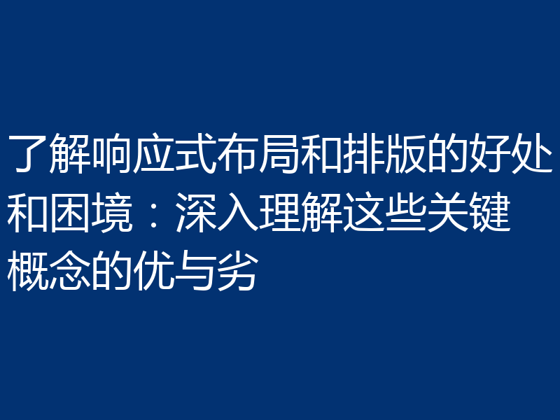 了解响应式布局和排版的好处和困境:深入理解这些关键概念的优与劣