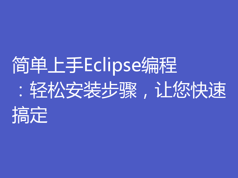 简单上手Eclipse编程:轻松安装步骤,让您快速搞定