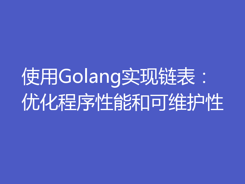 使用Golang实现链表:优化程序性能和可维护性