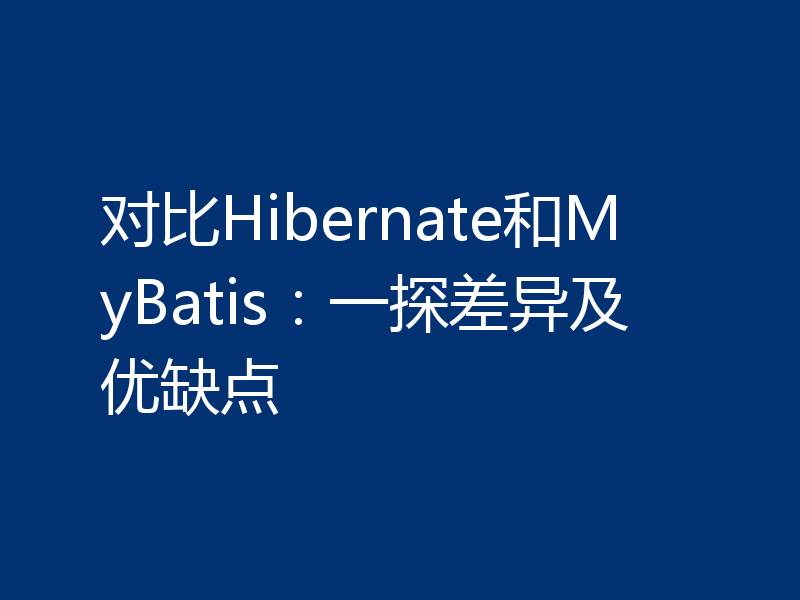 对比Hibernate和MyBatis:一探差异及优缺点