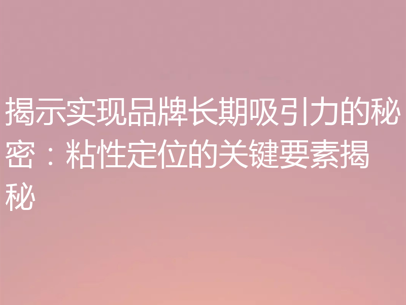 揭示实现品牌长期吸引力的秘密:粘性定位的关键要素揭秘