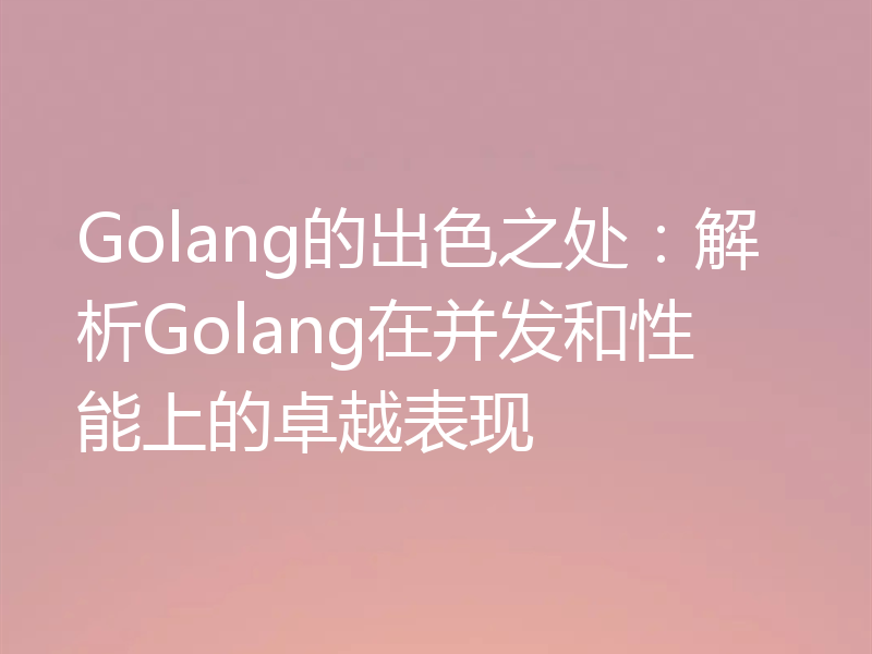 Golang的出色之处:解析Golang在并发和性能上的卓越表现