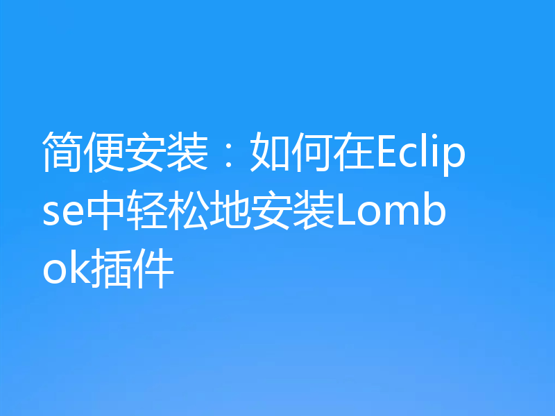 简便安装:如何在Eclipse中轻松地安装Lombok插件