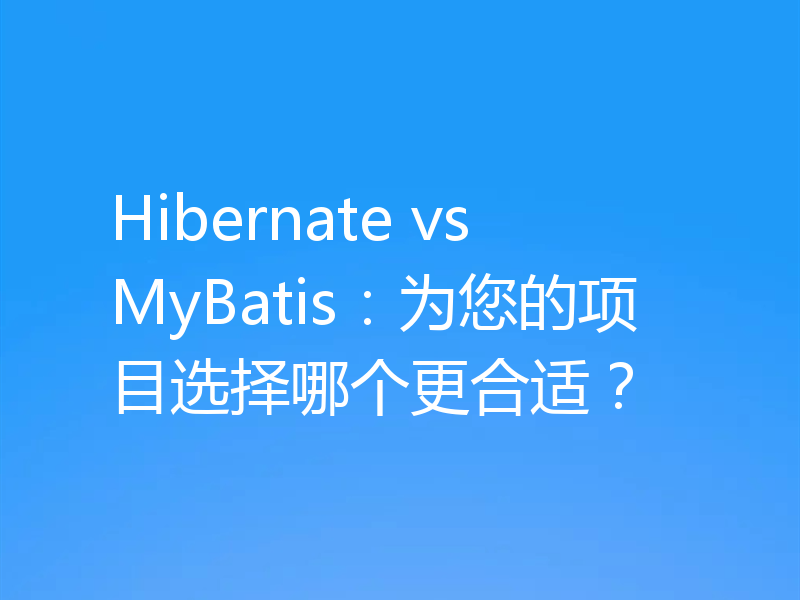Hibernate vs MyBatis:为您的项目选择哪个更合适?