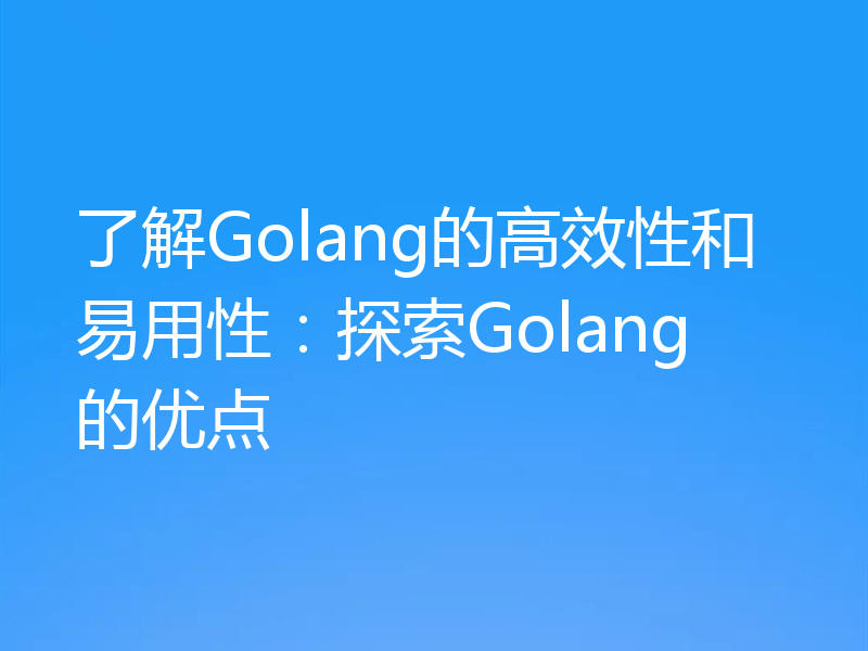 了解Golang的高效性和易用性:探索Golang的优点
