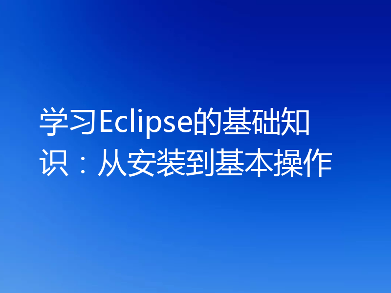 学习Eclipse的基础知识:从安装到基本操作