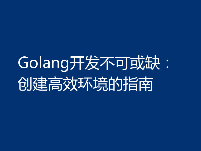 Golang开发不可或缺:创建高效环境的指南