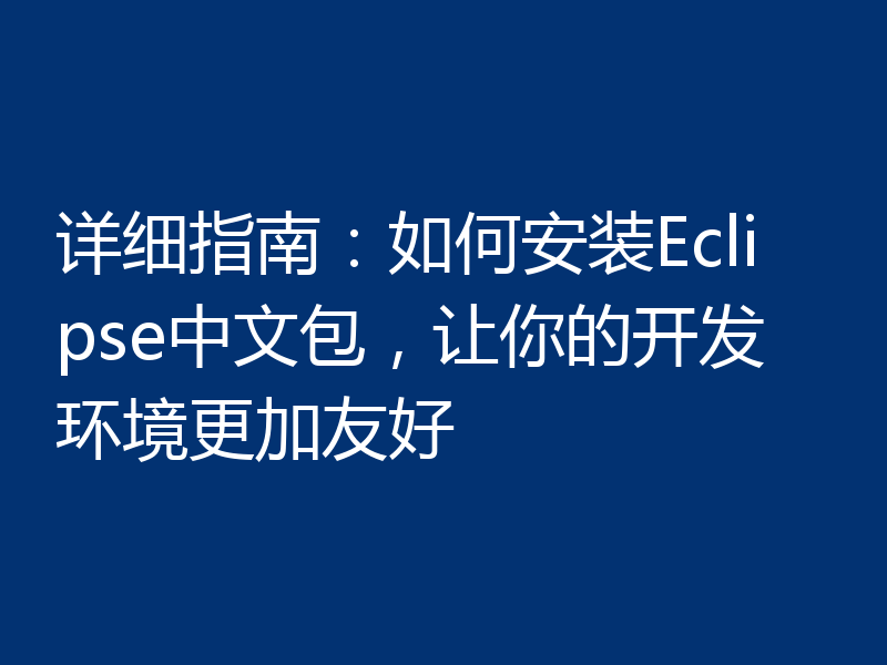 详细指南:如何安装Eclipse中文包,让你的开发环境更加友好