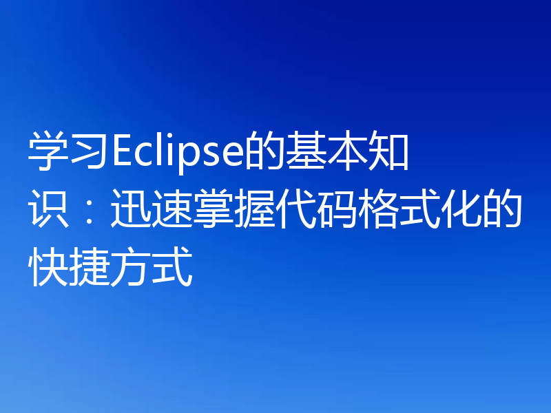 学习Eclipse的基本知识:迅速掌握代码格式化的快捷方式