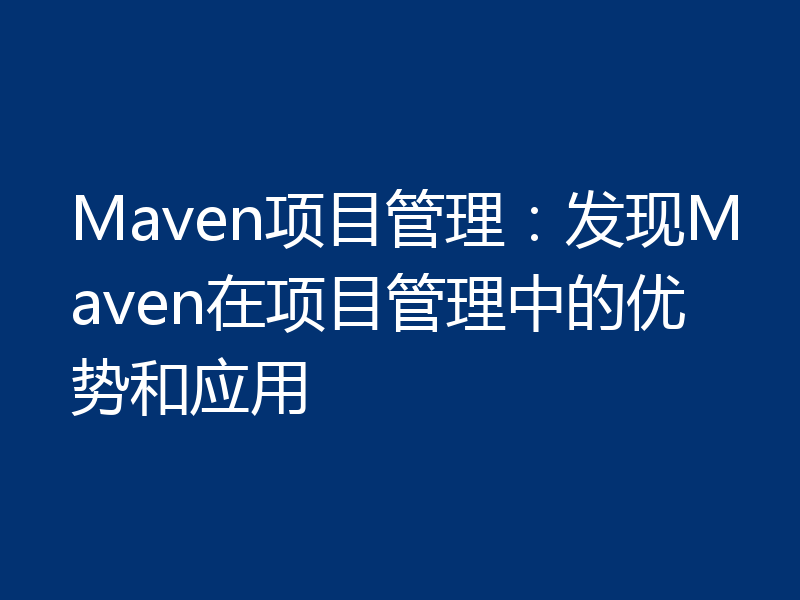 Maven项目管理:发现Maven在项目管理中的优势和应用