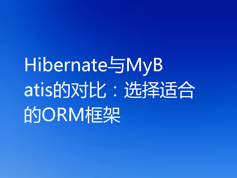 Hibernate与MyBatis的对比:选择适合的ORM框架