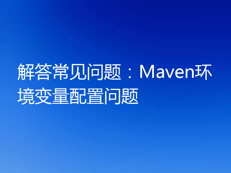 解答常见问题:Maven环境变量配置问题