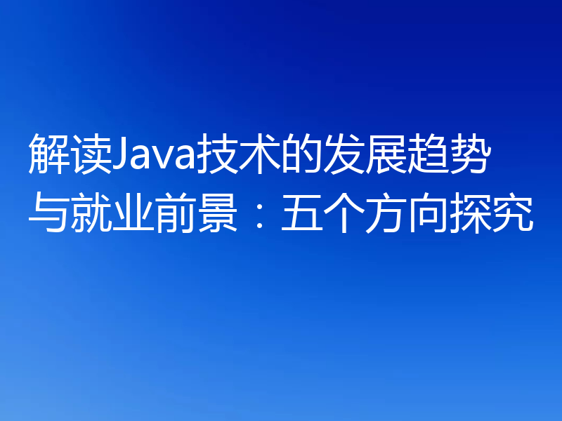 解读Java技术的发展趋势与就业前景:五个方向探究